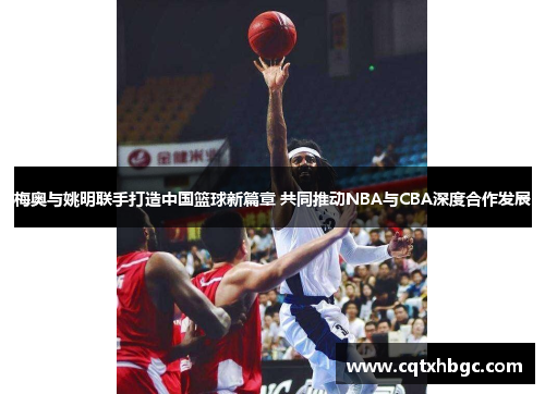 梅奥与姚明联手打造中国篮球新篇章 共同推动NBA与CBA深度合作发展