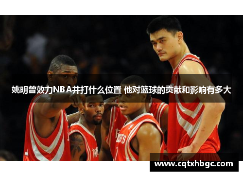 姚明曾效力NBA并打什么位置 他对篮球的贡献和影响有多大